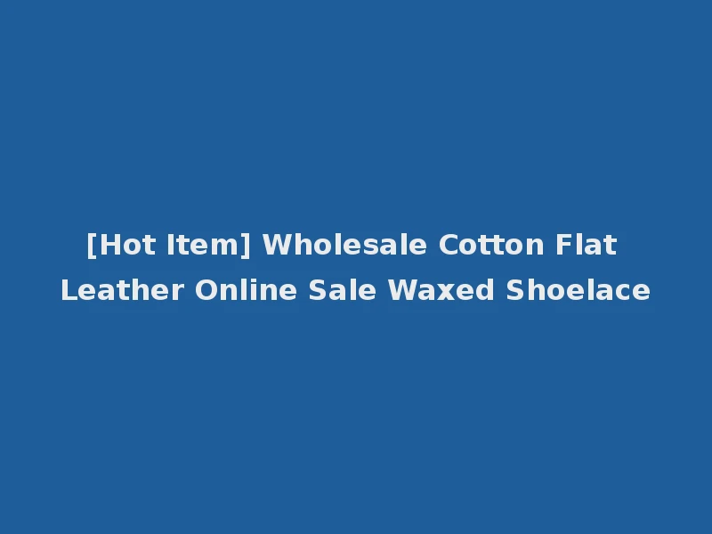 [Hot Item] Wholesale Cotton Flat Leather Online Sale Waxed Shoelace