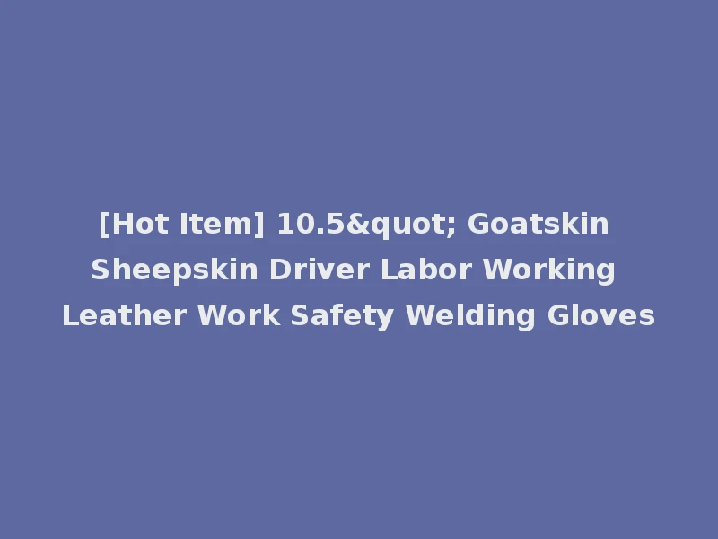 [Hot Item] 10.5" Goatskin Sheepskin Driver Labor Working Leather Work Safety Welding Gloves