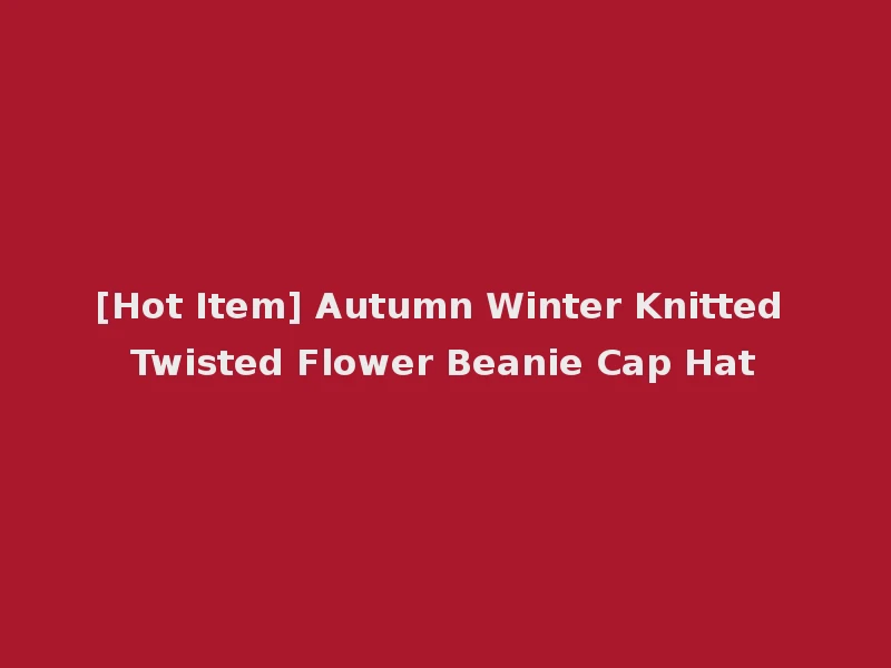 [Hot Item] Autumn Winter Knitted Twisted Flower Beanie Cap Hat