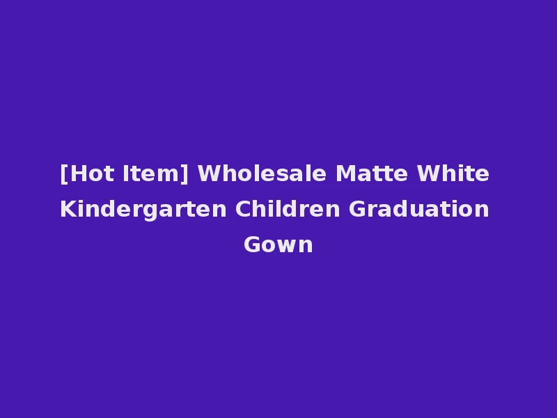[Hot Item] Wholesale Matte White Kindergarten Children Graduation Gown
