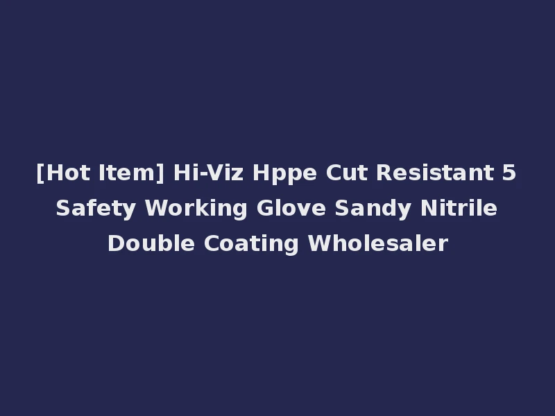 [Hot Item] Hi-Viz Hppe Cut Resistant 5 Safety Working Glove Sandy Nitrile Double Coating Wholesaler