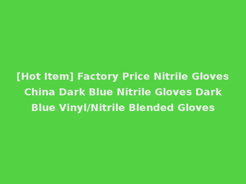 [Hot Item] Factory Price Nitrile Gloves China Dark Blue Nitrile Gloves Dark Blue Vinyl/Nitrile Blended Gloves