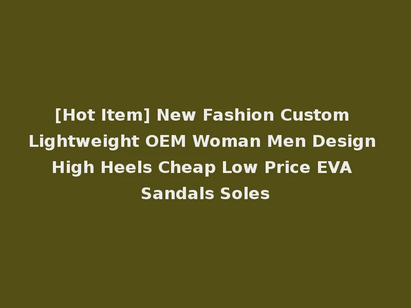 [Hot Item] New Fashion Custom Lightweight OEM Woman Men Design High Heels Cheap Low Price EVA Sandals Soles