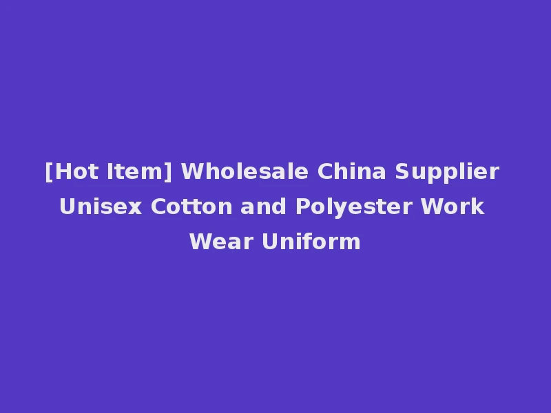 [Hot Item] Wholesale China Supplier Unisex Cotton and Polyester Work Wear Uniform