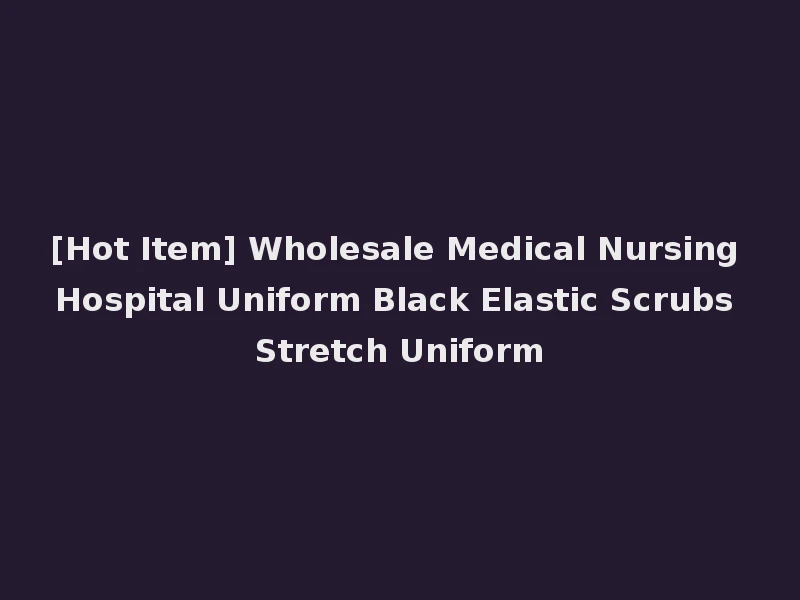 [Hot Item] Wholesale Medical Nursing Hospital Uniform Black Elastic Scrubs Stretch Uniform