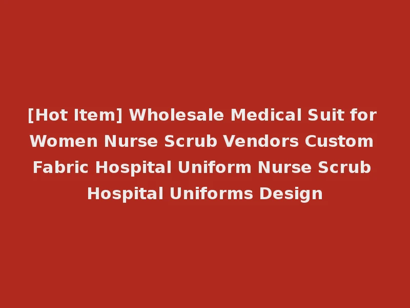 [Hot Item] Wholesale Medical Suit for Women Nurse Scrub Vendors Custom Fabric Hospital Uniform Nurse Scrub Hospital Uniforms Design