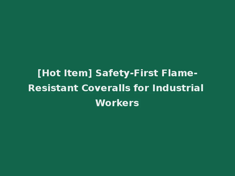[Hot Item] Safety-First Flame-Resistant Coveralls for Industrial Workers