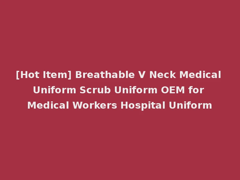 [Hot Item] Breathable V Neck Medical Uniform Scrub Uniform OEM for Medical Workers Hospital Uniform