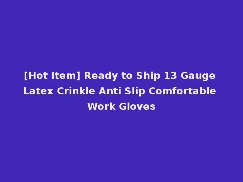 [Hot Item] Ready to Ship 13 Gauge Latex Crinkle Anti Slip Comfortable Work Gloves