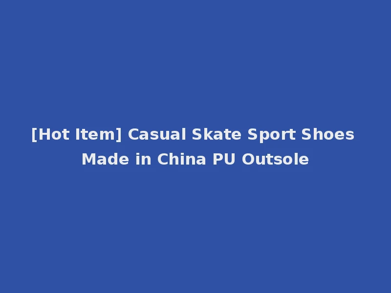 [Hot Item] Casual Skate Sport Shoes Made in China PU Outsole