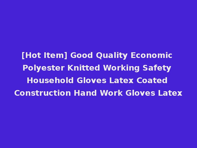 [Hot Item] Good Quality Economic Polyester Knitted Working Safety Household Gloves Latex Coated Construction Hand Work Gloves Latex