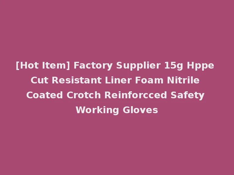 [Hot Item] Factory Supplier 15g Hppe Cut Resistant Liner Foam Nitrile Coated Crotch Reinforcced Safety Working Gloves