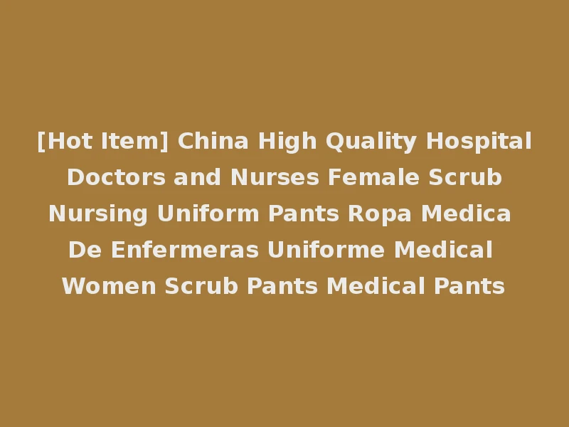 [Hot Item] China High Quality Hospital Doctors and Nurses Female Scrub Nursing Uniform Pants Ropa Medica De Enfermeras Uniforme Medical Women Scrub Pants Medical Pants