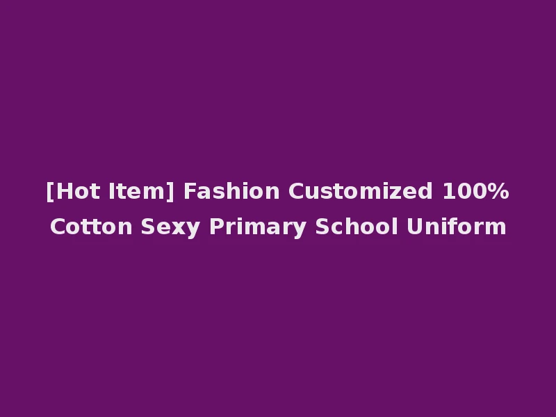 [Hot Item] Fashion Customized 100%Cotton Sexy Primary School Uniform