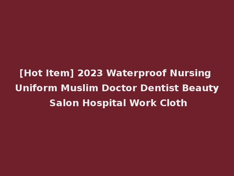 [Hot Item] 2023 Waterproof Nursing Uniform Muslim Doctor Dentist Beauty Salon Hospital Work Cloth