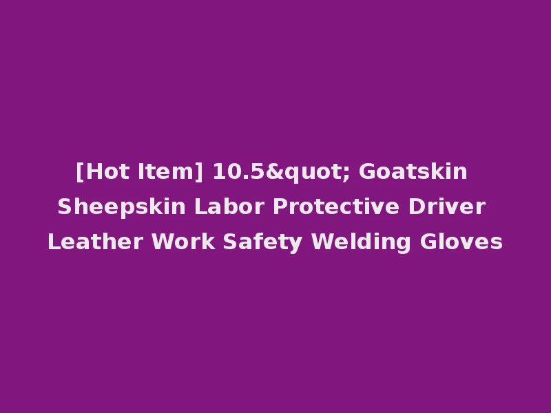 [Hot Item] 10.5" Goatskin Sheepskin Labor Protective Driver Leather Work Safety Welding Gloves