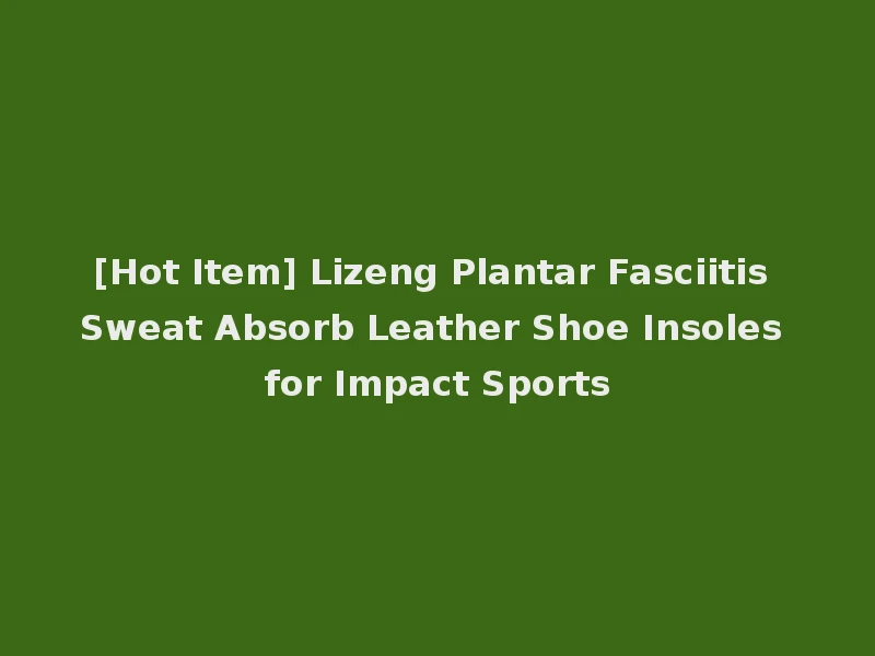 [Hot Item] Lizeng Plantar Fasciitis Sweat Absorb Leather Shoe Insoles for Impact Sports