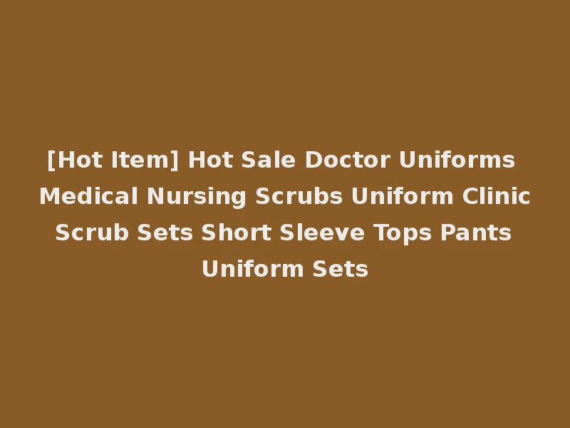 [Hot Item] Hot Sale Doctor Uniforms Medical Nursing Scrubs Uniform Clinic Scrub Sets Short Sleeve Tops Pants Uniform Sets