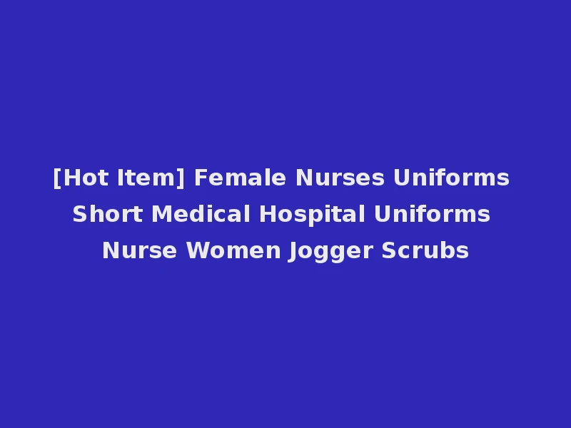[Hot Item] Female Nurses Uniforms Short Medical Hospital Uniforms Nurse Women Jogger Scrubs