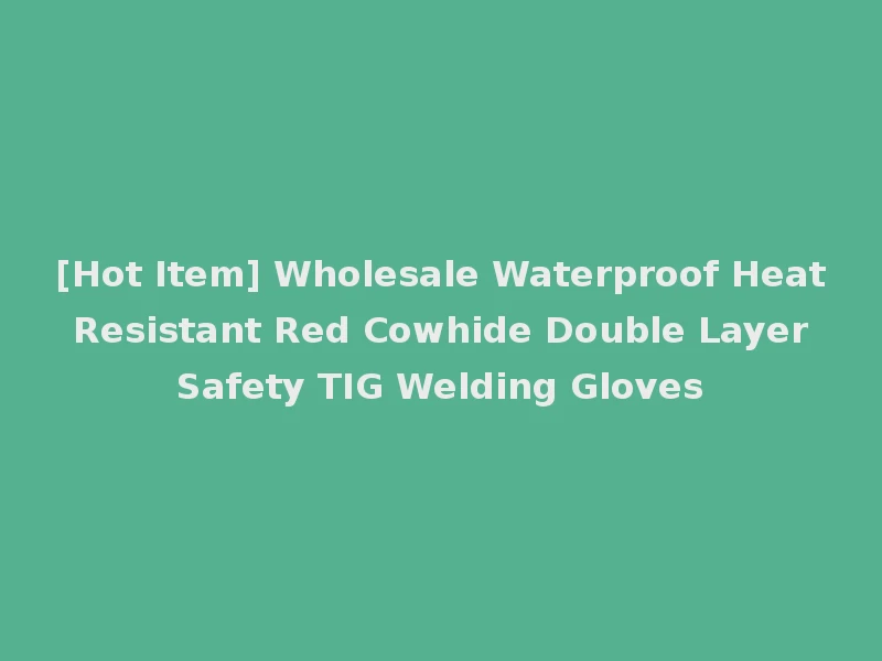 [Hot Item] Wholesale Waterproof Heat Resistant Red Cowhide Double Layer Safety TIG Welding Gloves