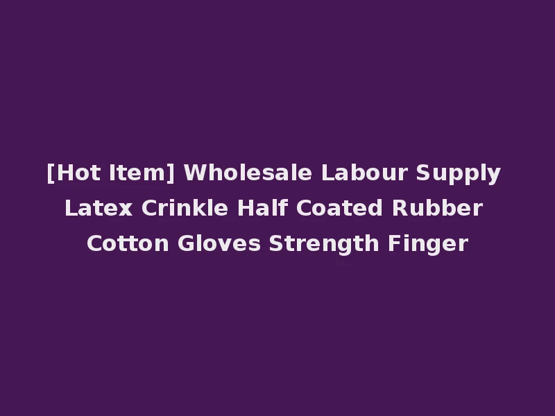 [Hot Item] Wholesale Labour Supply Latex Crinkle Half Coated Rubber Cotton Gloves Strength Finger