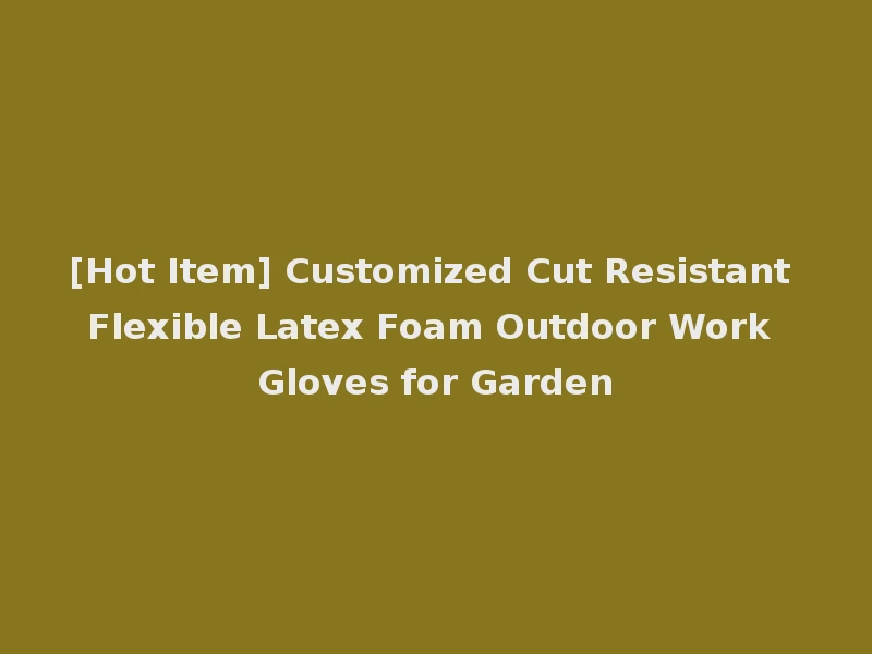 [Hot Item] Customized Cut Resistant Flexible Latex Foam Outdoor Work Gloves for Garden