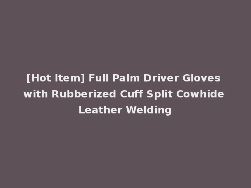[Hot Item] Full Palm Driver Gloves with Rubberized Cuff Split Cowhide Leather Welding