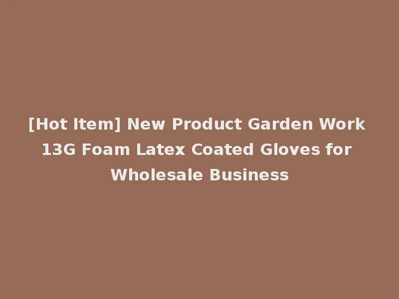 [Hot Item] New Product Garden Work 13G Foam Latex Coated Gloves for Wholesale Business