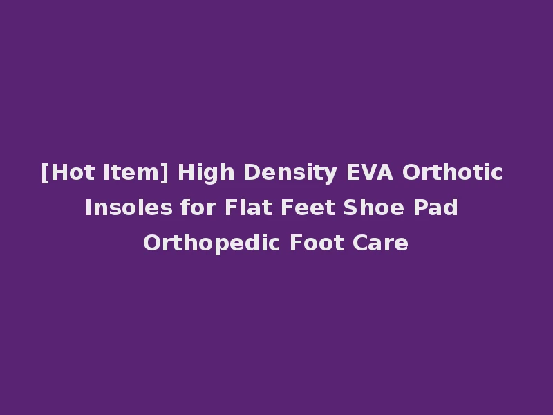 [Hot Item] High Density EVA Orthotic Insoles for Flat Feet Shoe Pad Orthopedic Foot Care