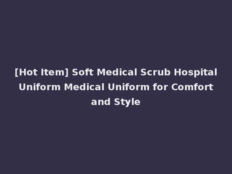 [Hot Item] Soft Medical Scrub Hospital Uniform Medical Uniform for Comfort and Style