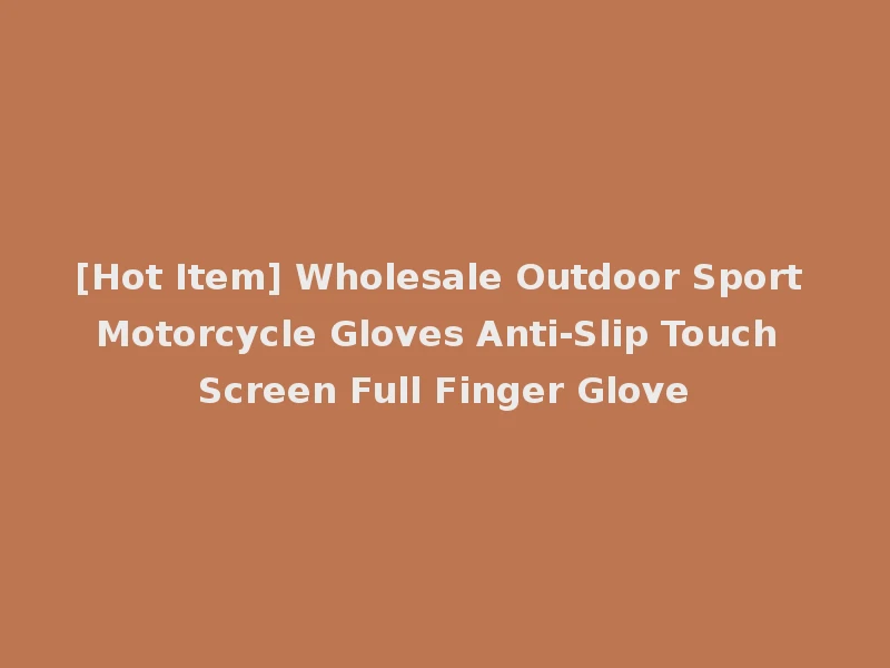[Hot Item] Wholesale Outdoor Sport Motorcycle Gloves Anti-Slip Touch Screen Full Finger Glove