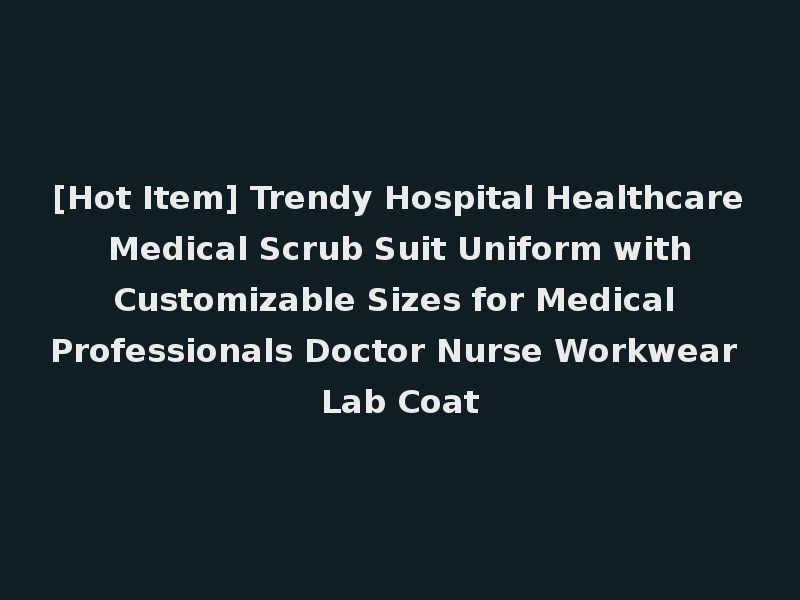 [Hot Item] Trendy Hospital Healthcare Medical Scrub Suit Uniform with Customizable Sizes for Medical Professionals Doctor Nurse Workwear Lab Coat