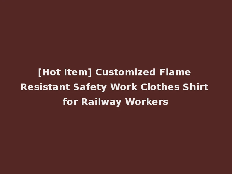 [Hot Item] Customized Flame Resistant Safety Work Clothes Shirt for Railway Workers