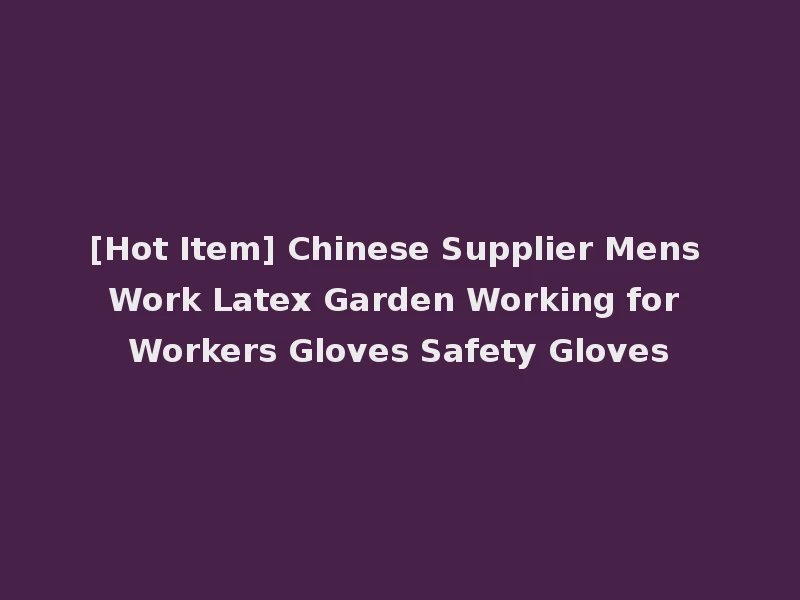 [Hot Item] Chinese Supplier Mens Work Latex Garden Working for Workers Gloves Safety Gloves