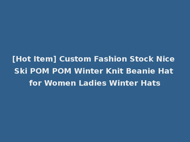 [Hot Item] Custom Fashion Stock Nice Ski POM POM Winter Knit Beanie Hat for Women Ladies Winter Hats