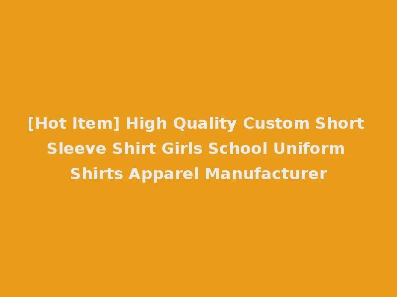 [Hot Item] High Quality Custom Short Sleeve Shirt Girls School Uniform Shirts Apparel Manufacturer
