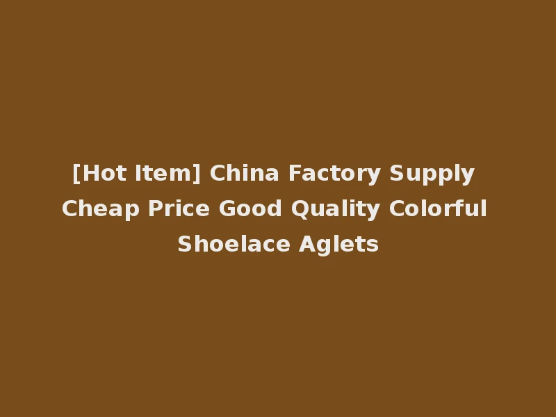 [Hot Item] China Factory Supply Cheap Price Good Quality Colorful Shoelace Aglets