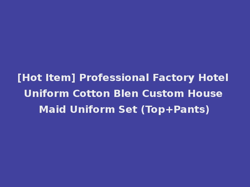 [Hot Item] Professional Factory Hotel Uniform Cotton Blen Custom House Maid Uniform Set (Top+Pants)