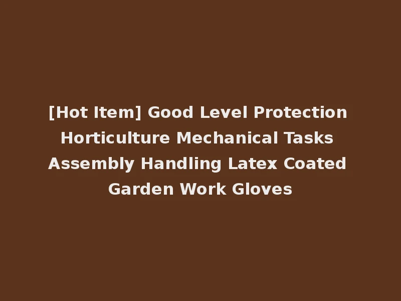 [Hot Item] Good Level Protection Horticulture Mechanical Tasks Assembly Handling Latex Coated Garden Work Gloves