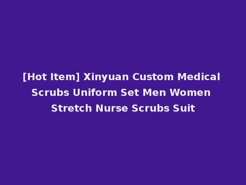 [Hot Item] Xinyuan Custom Medical Scrubs Uniform Set Men Women Stretch Nurse Scrubs Suit