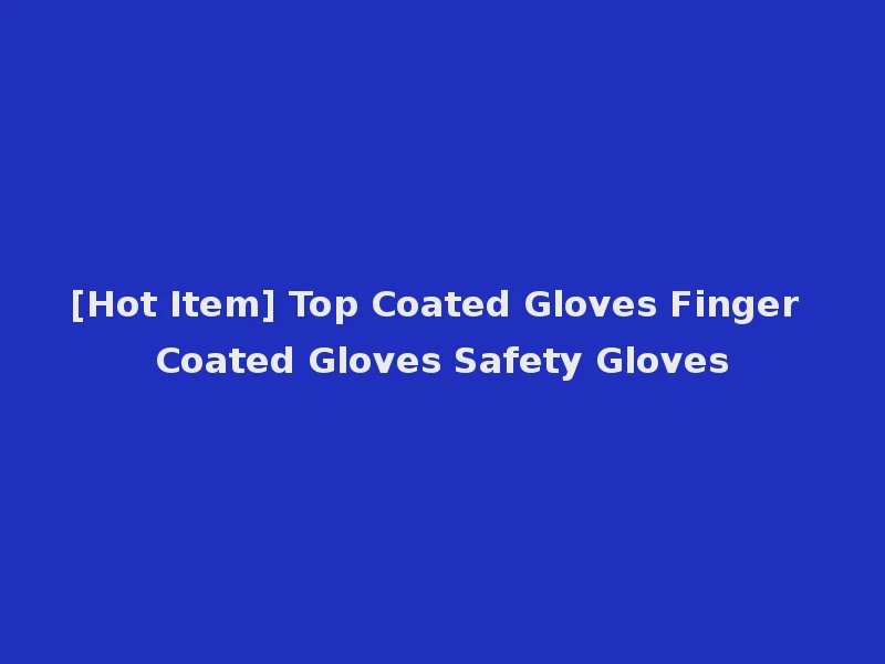 [Hot Item] Top Coated Gloves Finger Coated Gloves Safety Gloves