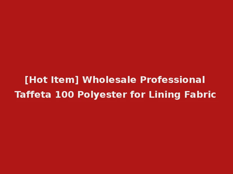 [Hot Item] Wholesale Professional Taffeta 100 Polyester for Lining Fabric