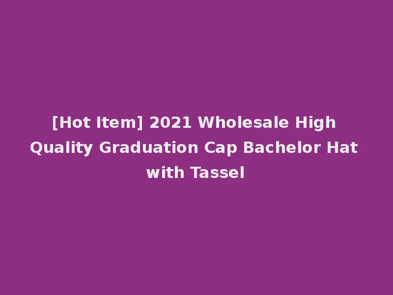 [Hot Item] 2021 Wholesale High Quality Graduation Cap Bachelor Hat with Tassel