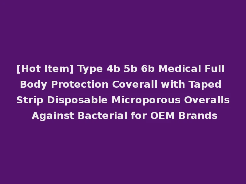 [Hot Item] Type 4b 5b 6b Medical Full Body Protection Coverall with Taped Strip Disposable Microporous Overalls Against Bacterial for OEM Brands