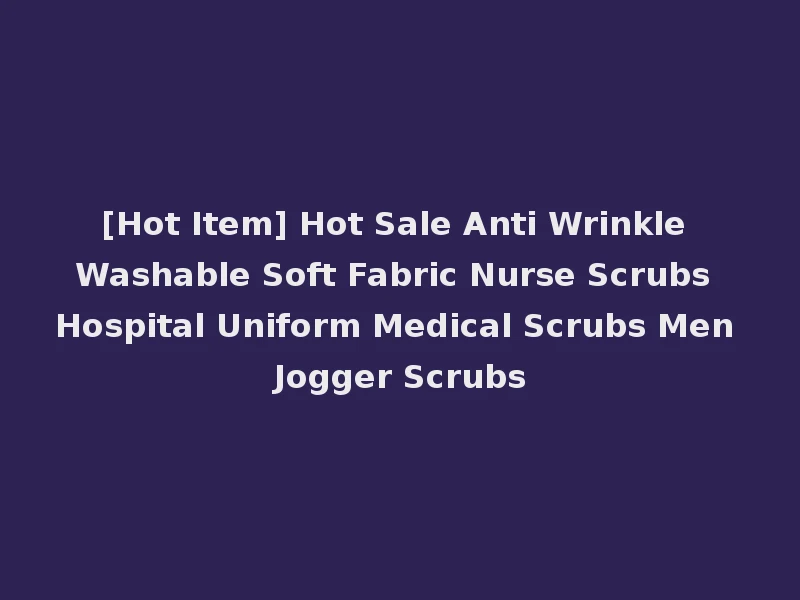 [Hot Item] Hot Sale Anti Wrinkle Washable Soft Fabric Nurse Scrubs Hospital Uniform Medical Scrubs Men Jogger Scrubs