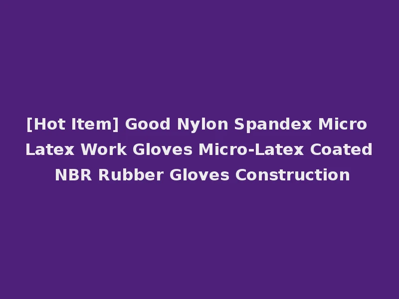 [Hot Item] Good Nylon Spandex Micro Latex Work Gloves Micro-Latex Coated NBR Rubber Gloves Construction