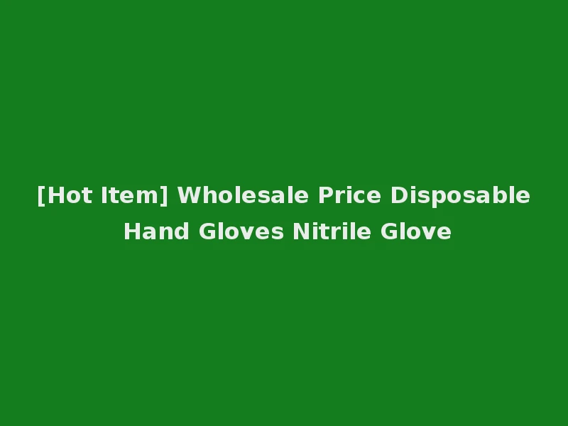 [Hot Item] Wholesale Price Disposable Hand Gloves Nitrile Glove