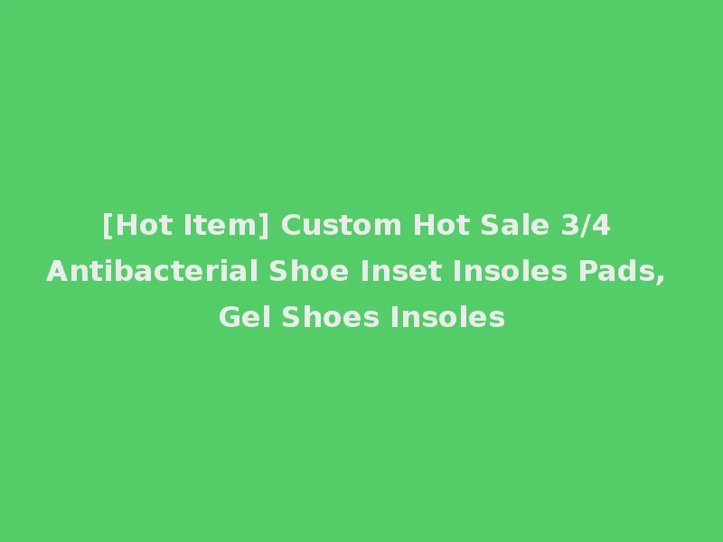 [Hot Item] Custom Hot Sale 3/4 Antibacterial Shoe Inset Insoles Pads, Gel Shoes Insoles