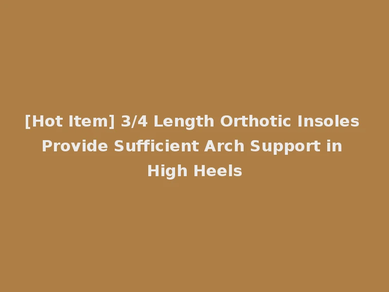 [Hot Item] 3/4 Length Orthotic Insoles Provide Sufficient Arch Support in High Heels