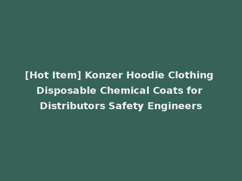 [Hot Item] Konzer Hoodie Clothing Disposable Chemical Coats for Distributors Safety Engineers